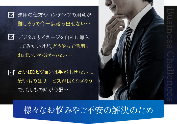「運用の仕方やコンテンツの用意が難しそうで今一歩踏み出せない…」「デジタルサイネージを自社に導入してみたいけど、どうやって活用すればいいか分からない…」「高いLEDビジョンは手が出せないし、安いものはサービスが良くなさそうで、もしもの時が心配…」